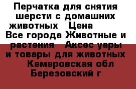 Перчатка для снятия шерсти с домашних животных › Цена ­ 100 - Все города Животные и растения » Аксесcуары и товары для животных   . Кемеровская обл.,Березовский г.